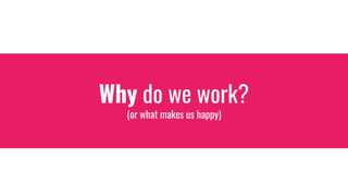 Why do we work?
(or what makes us happy)
 