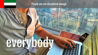 People are not disciplined enough
everybody
 