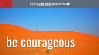Being a digital nomad requires strength
be courageous
 
