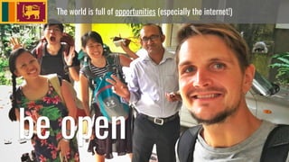 The world is full of opportunities (especially the internet!)
be open
 