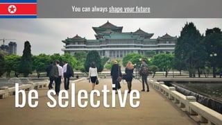 You can always shape your future
be selective
 