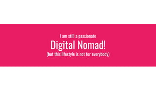 I am still a passionate
Digital Nomad!
(but this lifestyle is not for everybody)
 