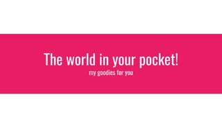 The world in your pocket!
my goodies for you
 
