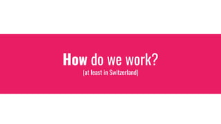 How do we work?
(at least in Switzerland)
 