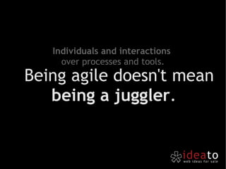 Being agile doesn't mean  being a juggler . Individuals and interactions  over processes and tools. 