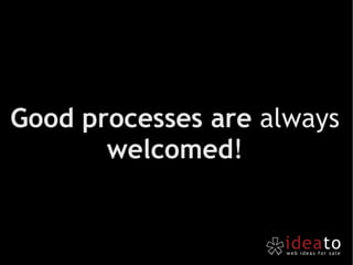 Good processes are  always  welcomed ! 