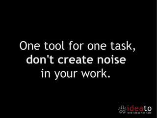 One tool for one task,  don't create noise   in your work.  