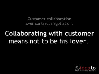 Collaborating with customer  means not to be his  lover .  Customer collaboration over contract negotiation. 