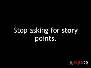 Stop asking for  story points . 