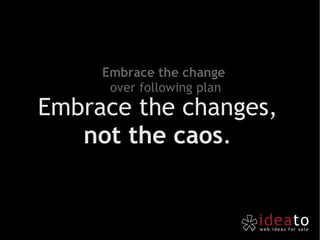 Embrace the changes,  not the caos .  Embrace the change  over following plan 