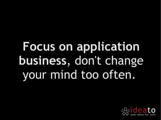Focus on application business , don't change your mind too often.  