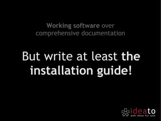 But write at least  the installation guide! Working software  over comprehensive documentation 