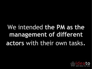 We intended  the PM as the management of different actors  with their own tasks . 