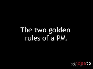 Project  Management anyone? The  two golden   rules of a PM. 