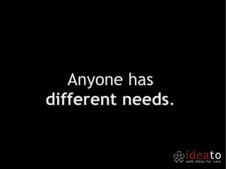 Anyone has  different needs .  