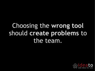 Choosing the  wrong tool  should  create problems  to the team. 