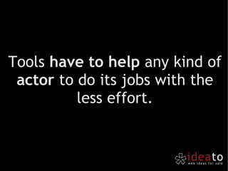 Tools  have to help  any kind of  actor  to do its jobs with the less effort. 