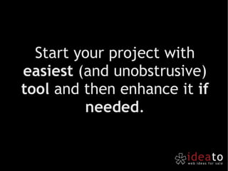 Start your project with  easiest  (and unobstrusive)  tool  and then enhance it  if needed . 
