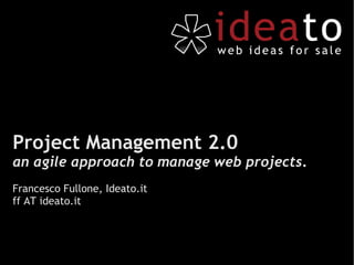 Project Management 2.0 an agile approach to manage web projects . Francesco Fullone, Ideato.it ff AT ideato.it 