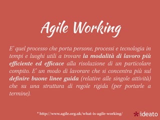 Agile Working
* http://www.agile.org.uk/what-is-agile-working/
E’ quel processo che porta persone, processi e tecnologia i...