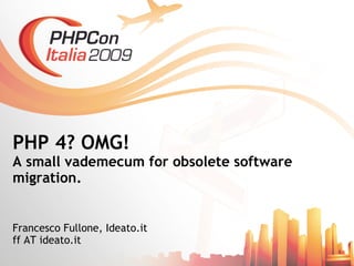 PHP 4? OMG!
A small vademecum for obsolete software
migration.


Francesco Fullone, Ideato.it
ff AT ideato.it
 
