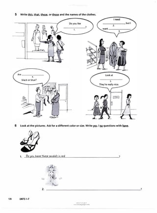 5 Write 1ml, t.Mt, .tb..eg, or� and the names of the clothes.
Do you like
1.
6 look at the pictures. Ask for a different color or size. Write � I IlQ questions with �.
1. Do yov 1-tave tl-tere randalr in red
126 UNITS 1-7
2.
u�1.P-1u1.:,j�.J1J
www.irLanguage.com
?
 