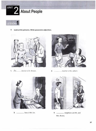www.irLanguage.com
UNIT 2 About People
1 Look at the pictures. Write possessive adjectives.
doctor is Dr. Brown. 2.
3. ____ boss is Mr. Lin.
____teacher is Ms. Jalbert.
4. ____ neighbors are Mr. and
Mrs. Rivera.
87
 