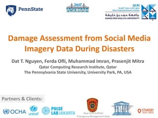 Damage Assessment from Social Media
Imagery Data During Disasters
Dat T. Nguyen, Ferda Ofli, Muhammad Imran, Prasenjit Mitra
Qatar Computing Research Institute, Qatar
The Pennsylvania State University, University Park, PA, USA
Partners & Clients:
New York (Suffolk)
Emergency Management Dept.
 