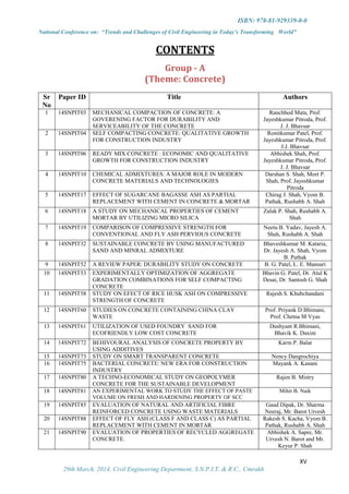 ISBN: 978-81-929339-0-0
National Conference on: “Trends and Challenges of Civil Engineering in Today’s Transforming World”
XV
29th March, 2014, Civil Engineering Department, S.N.P.I.T. & R.C., Umrakh
CONTENTS
Group - A
(Theme: Concrete)
Sr
No
Paper ID Title Authors
1 14SNPIT03 MECHANICAL COMPACTION OF CONCRETE: A
GOVERENING FACTOR FOR DURABILITY AND
SERVICEABILITY OF THE CONCRETE
Ranchhod Mata, Prof.
Jayeshkumar Pitroda, Prof.
J. J. Bhavsar
2 14SNPIT04 SELF COMPACTING CONCRETE: QUALITATIVE GROWTH
FOR CONSTRUCTION INDUSTRY
Ronitkumar Patel, Prof.
Jayeshkumar Pitroda, Prof.
J.J. Bhavsar
3 14SNPIT06 READY MIX CONCRETE : ECONOMIC AND QUALITATIVE
GROWTH FOR CONSTRUCTION INDUSTRY
Abhishek Shah, Prof.
Jayeshkumar Pitroda, Prof.
J. J. Bhavsar
4 14SNPIT10 CHEMICAL ADMIXTURES: A MAJOR ROLE IN MODERN
CONCRETE MATERIALS AND TECHNOLOGIES
Darshan S. Shah, Meet P.
Shah, Prof. Jayeshkumar
Pitroda
5 14SNPIT17 EFFECT OF SUGARCANE BAGASSE ASH AS PARTIAL
REPLACEMENT WITH CEMENT IN CONCRETE & MORTAR
Chirag J. Shah, Vyom B.
Pathak, Rushabh A. Shah
6 14SNPIT18 A STUDY ON MECHANICAL PROPERTIES OF CEMENT
MORTAR BY UTILIZING MICRO SILICA
Zalak P. Shah, Rushabh A.
Shah
7 14SNPIT19 COMPARISON OF COMPRESSIVE STRENGTH FOR
CONVENTIONAL AND FLY ASH PERVIOUS CONCRETE
Neetu B. Yadav, Jayesh A.
Shah, Rushabh A. Shah
8 14SNPIT32 SUSTAINABLE CONCRETE BY USING MANUFACTURED
SAND AND MINRAL ADMIXTURE
Bhaveshkumar M. Kataria,
Dr. Jayesh A. Shah, Vyom
B. Pathak
9 14SNPIT52 A REVIEW PAPER: DURABILITY STUDY ON CONCRETE B. G. Patel, L. E. Mansuri
10 14SNPIT53 EXPERIMENTALLY OPTIMIZATION OF AGGREGATE
GRADATION COMBINATIONS FOR SELF COMPACTING
CONCRETE
Bhavin G. Patel, Dr. Atul K
Desai, Dr. Santosh G. Shah
11 14SNPIT58 STUDY ON EFECT OF RICE HUSK ASH ON COMPRESSIVE
STRENGTH OF CONCRETE
Rajesh S. Khubchandani
12 14SNPIT60 STUDIES ON CONCRETE CONTAINING CHINA CLAY
WASTE
Prof. Priyank D Bhimani,
Prof. Chetna M Vyas
13 14SNPIT61 UTILIZATION OF USED FOUNDRY SAND FOR
ECOFRIENDLY LOW COST CONCRETE
Dushyant R.Bhimani,
Bhavik K. Daxini
14 14SNPIT72 BEHIVOURAL ANALYSIS OF CONCRETE PROPERTY BY
USING ADDITIVES
Karm P. Balar
15 14SNPIT73 STUDY ON SMART TRANSPARENT CONCRETE Nency Dangrochiya
16 14SNPIT75 BACTERIAL CONCRETE: NEW ERA FOR CONSTRUCTION
INDUSTRY
Mayank A. Kanani
17 14SNPIT80 A TECHNO-ECONOMICAL STUDY ON GEOPOLYMER
CONCRETE FOR THE SUSTAINABLE DEVELOPMENT
Rajen B. Mistry
18 14SNPIT81 AN EXPERIMENTAL WORK TO STUDY THE EFFECT OF PASTE
VOLUME ON FRESH AND HARDENING PROPERTY OF SCC
Mihir B. Naik
19 14SNPIT85 EVALUATION OF NATURAL AND ARTIFICIAL FIBRE
REINFORCED CONCRETE USING WASTE MATERIALS
Gaud Dipak, Dr. Sharma
Neeraj, Mr. Barot Urvesh
20 14SNPIT88 EFFECT OF FLY ASH (CLASS F AND CLASS C) AS PARTIAL
REPLACEMENT WITH CEMENT IN MORTAR
Rakesh S. Kacha, Vyom B.
Pathak, Rushabh A. Shah
21 14SNPIT90 EVALUATION OF PROPERTIES OF RECYCLED AGGREGATE
CONCRETE.
Abhishek A. Sapre, Mr.
Urvesh N. Barot and Mr.
Keyur P. Shah
 