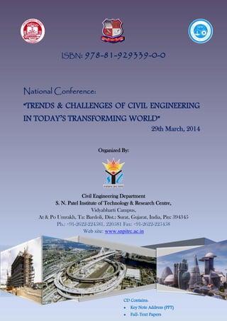 ISBN: 978-81-929339-0-0
Organized By:
Civil Engineering Department
S. N. Patel Institute of Technology & Research Centre,
Vidyabharti Campus,
At & Po Umrakh, Ta: Bardoli, Dist.: Surat, Gujarat, India, Pin: 394345
Ph.: +91-2622-224581, 220581 Fax: +91-2622-225458
Web site: www.snpitrc.ac.in
National Conference:
“TRENDS & CHALLENGES OF CIVIL ENGINEERING
IN TODAY’S TRANSFORMING WORLD”
29th March, 2014
CD Contains:
 Key Note Address (PPT)
 Full-Text Papers
 