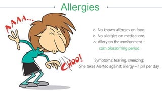 Allergies
o No known allergies on food;
o No allergies on medications;
o Allery on the environment –
corn blossoming period
Symptoms: tearing, sneezing;
She takes Alertec against allergy – 1 pill per day
 