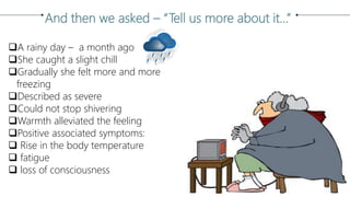 And then we asked – “Tell us more about it…”
A rainy day – a month ago
She caught a slight chill
Gradually she felt more and more
freezing
Described as severe
Could not stop shivering
Warmth alleviated the feeling
Positive associated symptoms:
 Rise in the body temperature
 fatigue
 loss of consciousness
 