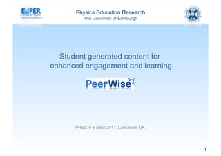 Physics Education Research
         The University of Edinburgh




  Student generated content for
enhanced engagement and learning




      PHEC 8-9 Sept 2011, Lancaster UK.




                                          1
 