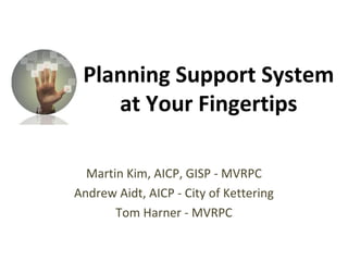 Planning Support System
at Your Fingertips
Martin Kim, AICP, GISP - MVRPC
Andrew Aidt, AICP - City of Kettering
Tom Harner - MVRPC
 