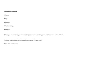 Demographic Questions 
1) Gender 
2) Age 
3) Ethnicity 
4) Political ideology 
5) Party I.D. 
6) Have you, or a member of ...