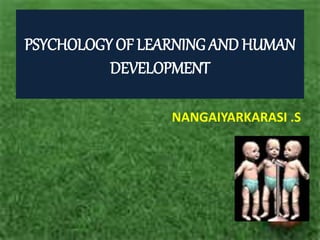 PSYCHOLOGY OF LEARNING AND HUMAN
DEVELOPMENT
NANGAIYARKARASI .S
 