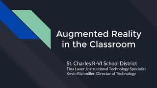 Augmented Reality
in the Classroom
St. Charles R-VI School District
Tina Lauer, Instructional Technology Specialist
Kevin Richmiller, Director of Technology
 