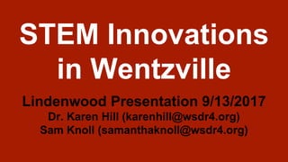 STEM Innovations
in Wentzville
Lindenwood Presentation 9/13/2017
Dr. Karen Hill (karenhill@wsdr4.org)
Sam Knoll (samanthaknoll@wsdr4.org)
 
