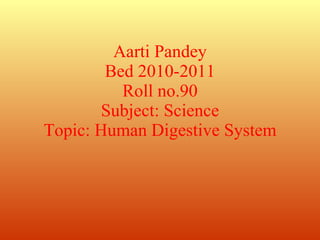 Aarti Pandey Bed 2010-2011 Roll no.90 Subject: Science Topic: Human Digestive System 