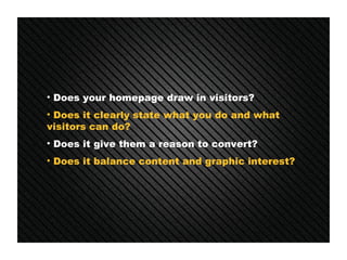 <ul><li>Does your homepage draw in visitors? </li></ul><ul><li>Does it clearly state what you do and what visitors can do?...