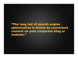 “ The long tail of search engine optimization is driven by consistent content on your corporate blog or website.”  