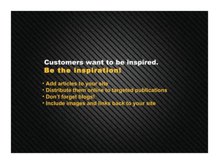 Customers want to be inspired.   Be the inspiration!   <ul><li>Add articles to your site </li></ul><ul><li>Distribute them...