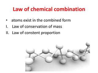 Law of chemical combination
• atoms exist in the combined form
I. Law of conservation of mass
II. Law of constent proportion
 