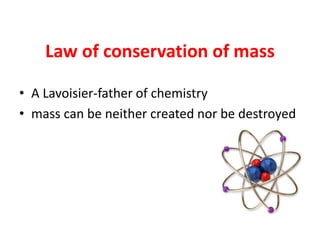 Law of conservation of mass
• A Lavoisier-father of chemistry
• mass can be neither created nor be destroyed
 