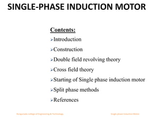 SINGLE-PHASE INDUCTION MOTOR
Kongunadu college of Engineering & Technology Single phase Induction Motor
Contents:
Introduction
Construction
Double field revolving theory
Cross field theory
Starting of Single phase induction motor
Split phase methods
References
 