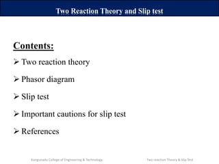 Contents:
 Two reaction theory
 Phasor diagram
 Slip test
 Important cautions for slip test
 References
Two Reaction Theory and Slip test
Kongunadu College of Engineering & Technology Two reaction Theory & Slip Test
 