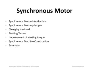 Synchronous Motor
• Synchronous Motor-Introduction
• Synchronous Motor-principle
• Changing the Load
• Starting Torque
• Improvement of starting torque
• Synchronous Machine Construction
• Summary
Kongunadu College of Engineering & Technology Synchronous Motor
 