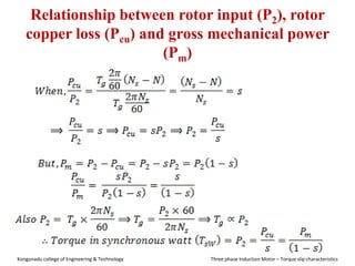 Relationship between rotor input (P2), rotor
copper loss (Pcu) and gross mechanical power
(Pm)
Kongunadu college of Engineering & Technology Three phase Induction Motor – Torque slip characteristics
 