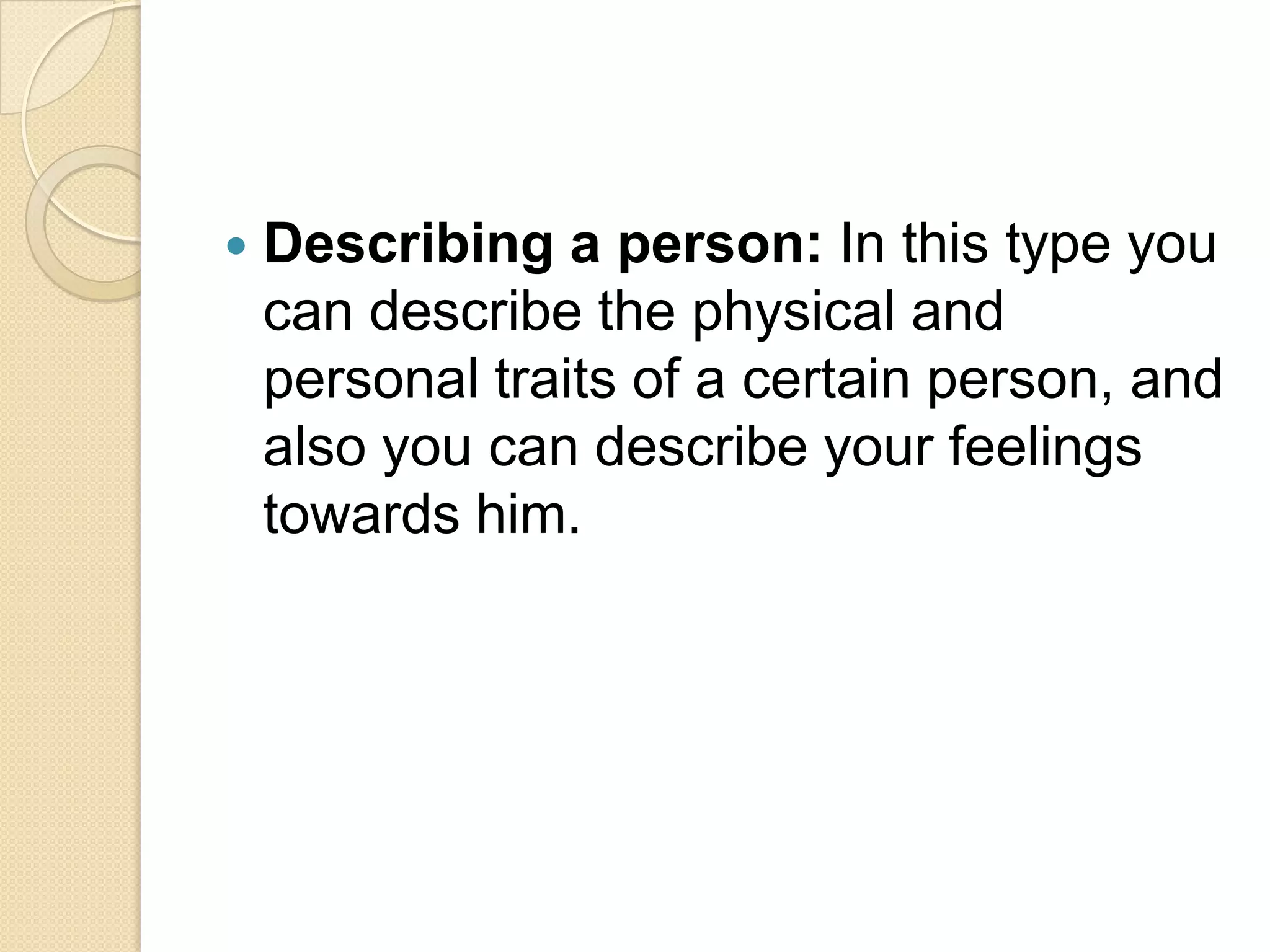  Describing a person: In this type you
can describe the physical and
personal traits of a certain person, and
also you can describe your feelings
towards him.
 