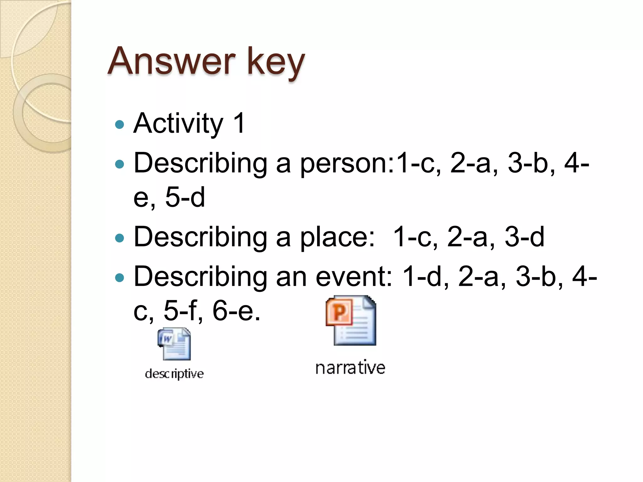 Answer key
 Activity 1
 Describing a person:1-c, 2-a, 3-b, 4-
e, 5-d
 Describing a place: 1-c, 2-a, 3-d
 Describing an event: 1-d, 2-a, 3-b, 4-
c, 5-f, 6-e.
 